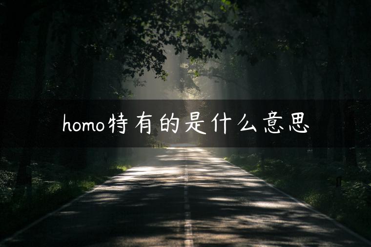 homo特有的是什么意思 homo特有的是什么意思
