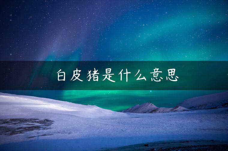 白皮猪是什么意思 白皮猪是什么意思