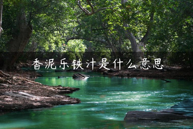 香泥乐铁汁是什么意思 香泥乐铁汁是什么意思