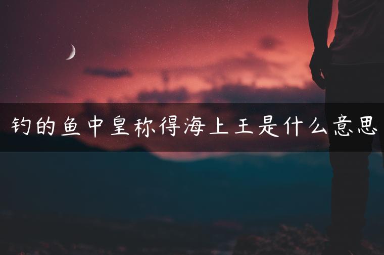 钓的鱼中皇称得海上王是什么意思